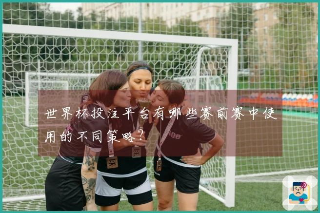 世界杯投注平台有哪些赛前赛中使用的不同策略？