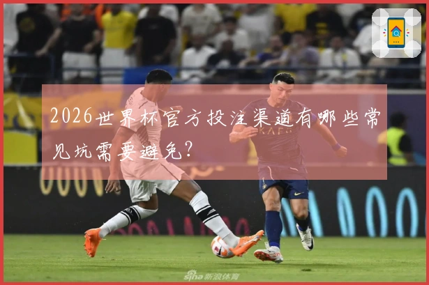 2026世界杯官方投注渠道有哪些常见坑需要避免？
