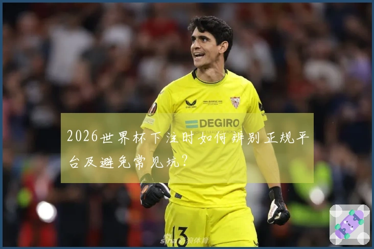 2026世界杯下注时如何辨别正规平台及避免常见坑？