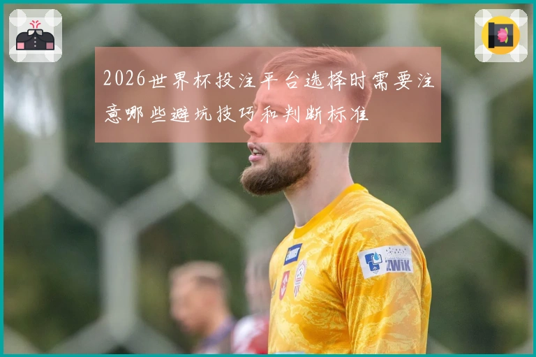 2026世界杯投注平台选择时需要注意哪些避坑技巧和判断标准